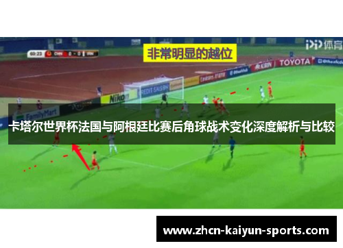 卡塔尔世界杯法国与阿根廷比赛后角球战术变化深度解析与比较