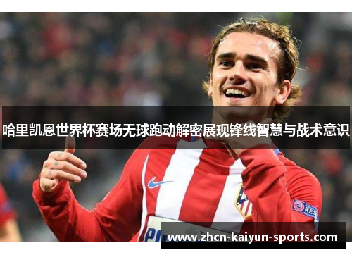 哈里凯恩世界杯赛场无球跑动解密展现锋线智慧与战术意识