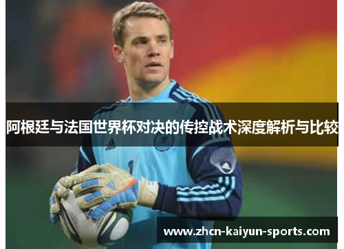 阿根廷与法国世界杯对决的传控战术深度解析与比较