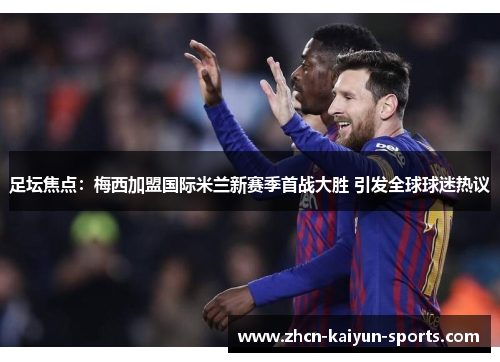 足坛焦点：梅西加盟国际米兰新赛季首战大胜 引发全球球迷热议