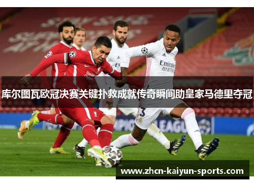库尔图瓦欧冠决赛关键扑救成就传奇瞬间助皇家马德里夺冠