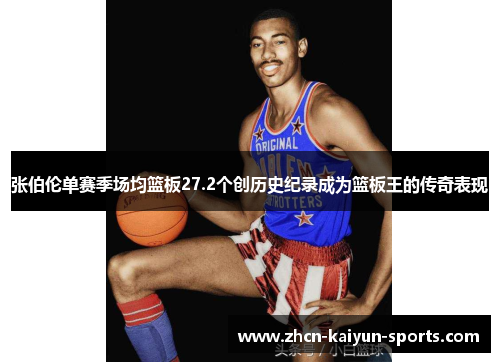 张伯伦单赛季场均篮板27.2个创历史纪录成为篮板王的传奇表现 张伯伦单赛季场均篮板27.2个创历史纪录成为篮板王的传奇表现