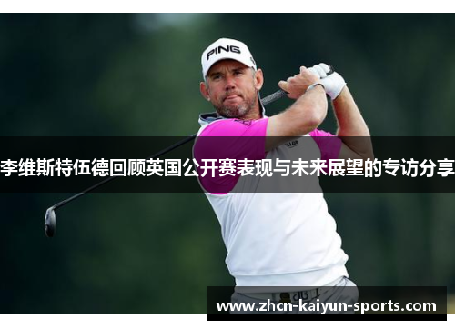 李维斯特伍德回顾英国公开赛表现与未来展望的专访分享 李维斯特伍德回顾英国公开赛表现与未来展望的专访分享