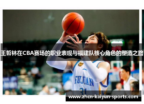 王哲林在CBA赛场的职业表现与福建队核心角色的塑造之路 王哲林在CBA赛场的职业表现与福建队核心角色的塑造之路