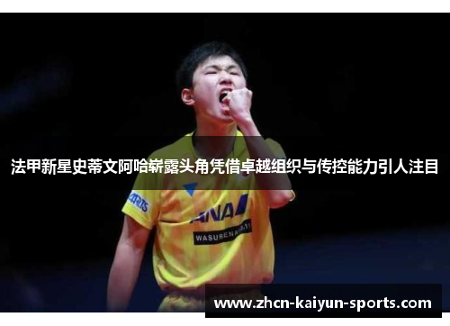 法甲新星史蒂文阿哈崭露头角凭借卓越组织与传控能力引人注目 法甲新星史蒂文阿哈崭露头角凭借卓越组织与传控能力引人注目