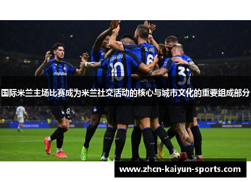 国际米兰主场比赛成为米兰社交活动的核心与城市文化的重要组成部分 国际米兰主场比赛成为米兰社交活动的核心与城市文化的重要组成部分