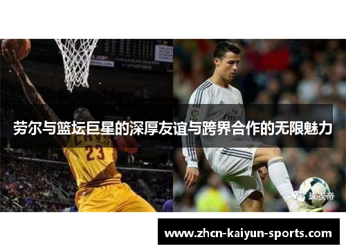 劳尔与篮坛巨星的深厚友谊与跨界合作的无限魅力 劳尔与篮坛巨星的深厚友谊与跨界合作的无限魅力