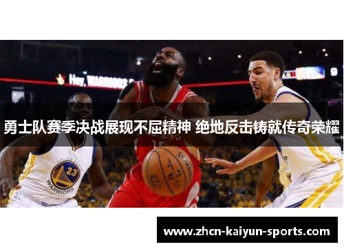 勇士队赛季决战展现不屈精神 绝地反击铸就传奇荣耀