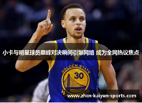 小卡与明星球员巅峰对决瞬间引爆网络 成为全网热议焦点