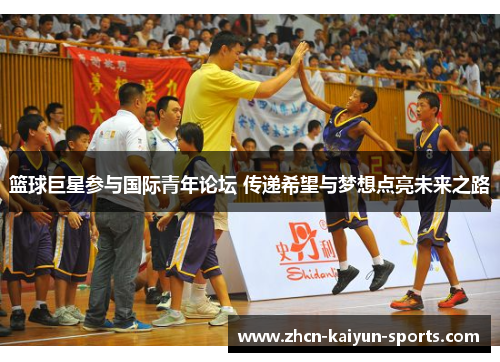 篮球巨星参与国际青年论坛 传递希望与梦想点亮未来之路