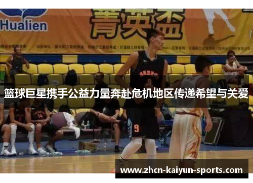 篮球巨星携手公益力量奔赴危机地区传递希望与关爱