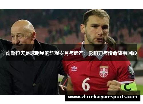 南斯拉夫足球明星的辉煌岁月与遗产:影响力与传奇故事回顾 南斯拉夫足球明星的辉煌岁月与遗产:影响力与传奇故事回顾