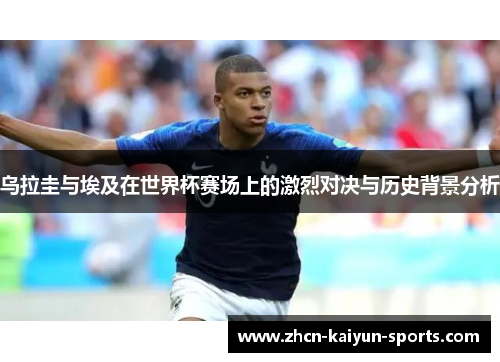 乌拉圭与埃及在世界杯赛场上的激烈对决与历史背景分析 乌拉圭与埃及在世界杯赛场上的激烈对决与历史背景分析