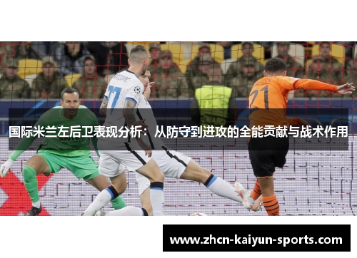 国际米兰左后卫表现分析:从防守到进攻的全能贡献与战术作用 国际米兰左后卫表现分析:从防守到进攻的全能贡献与战术作用