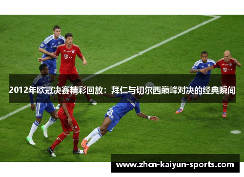 2012年欧冠决赛精彩回放:拜仁与切尔西巅峰对决的经典瞬间 2012年欧冠决赛精彩回放:拜仁与切尔西巅峰对决的经典瞬间
