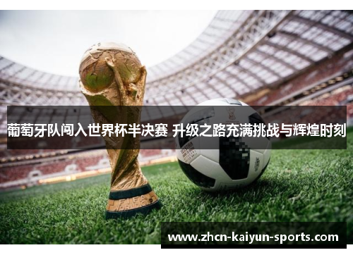 葡萄牙队闯入世界杯半决赛 升级之路充满挑战与辉煌时刻 葡萄牙队闯入世界杯半决赛 升级之路充满挑战与辉煌时刻