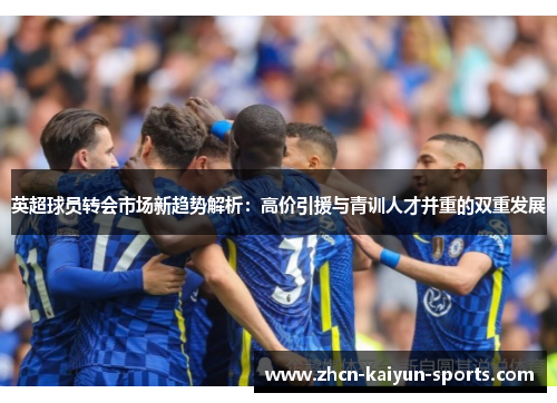 英超球员转会市场新趋势解析:高价引援与青训人才并重的双重发展 英超球员转会市场新趋势解析:高价引援与青训人才并重的双重发展