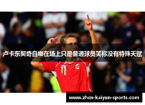 卢卡东契奇自嘲在场上只是普通球员笑称没有特殊天赋