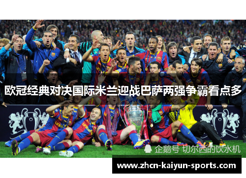 欧冠经典对决国际米兰迎战巴萨两强争霸看点多