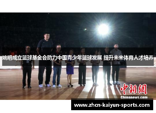 姚明成立篮球基金会助力中国青少年篮球发展 提升未来体育人才培养 姚明成立篮球基金会助力中国青少年篮球发展 提升未来体育人才培养