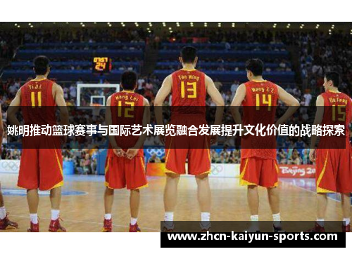 姚明推动篮球赛事与国际艺术展览融合发展提升文化价值的战略探索 姚明推动篮球赛事与国际艺术展览融合发展提升文化价值的战略探索