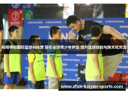 姚明领衔国际篮球训练营 吸引全球青少年参加 提升篮球技能与跨文化交流 姚明领衔国际篮球训练营 吸引全球青少年参加 提升篮球技能与跨文化交流