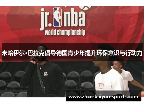 米哈伊尔·巴拉克倡导德国青少年提升环保意识与行动力 米哈伊尔·巴拉克倡导德国青少年提升环保意识与行动力