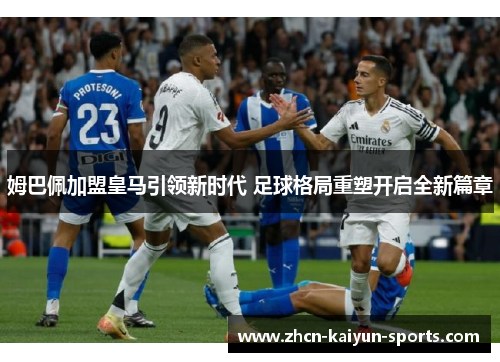 姆巴佩加盟皇马引领新时代 足球格局重塑开启全新篇章 姆巴佩加盟皇马引领新时代 足球格局重塑开启全新篇章