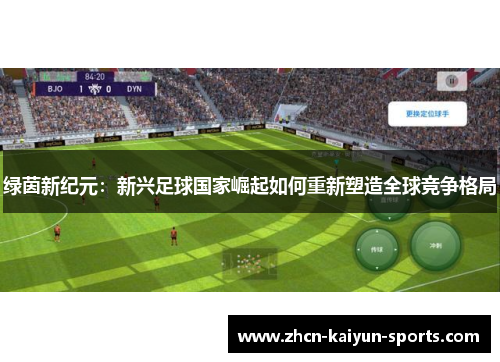 绿茵新纪元:新兴足球国家崛起如何重新塑造全球竞争格局 绿茵新纪元:新兴足球国家崛起如何重新塑造全球竞争格局
