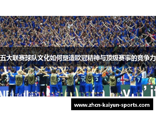 五大联赛球队文化如何塑造欧冠精神与顶级赛事的竞争力 五大联赛球队文化如何塑造欧冠精神与顶级赛事的竞争力