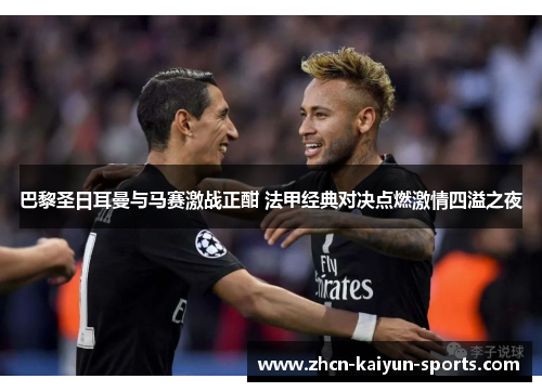 巴黎圣日耳曼与马赛激战正酣 法甲经典对决点燃激情四溢之夜