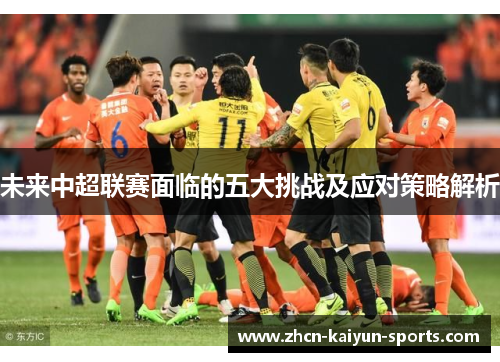 未来中超联赛面临的五大挑战及应对策略解析