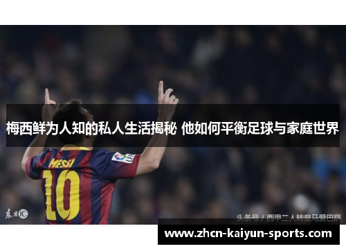 梅西鲜为人知的私人生活揭秘 他如何平衡足球与家庭世界 梅西鲜为人知的私人生活揭秘 他如何平衡足球与家庭世界