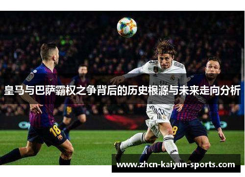 皇马与巴萨霸权之争背后的历史根源与未来走向分析