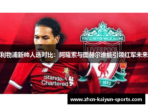 利物浦新帅人选对比：阿隆索与图赫尔谁能引领红军未来