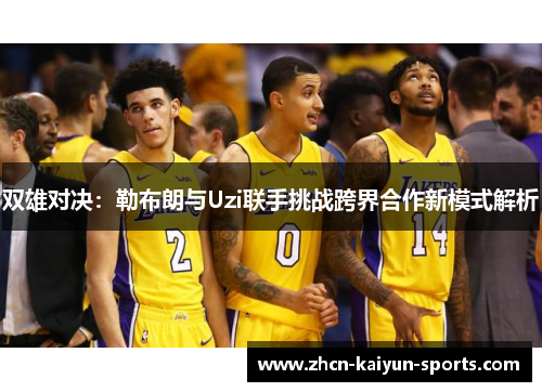 双雄对决：勒布朗与Uzi联手挑战跨界合作新模式解析