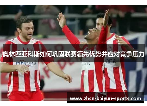 奥林匹亚科斯如何巩固联赛领先优势并应对竞争压力