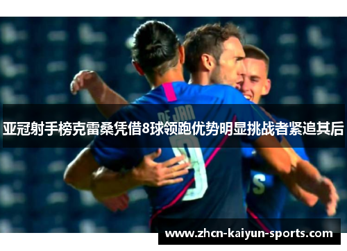 亚冠射手榜克雷桑凭借8球领跑优势明显挑战者紧追其后