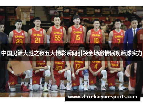 中国男篮大胜之夜五大精彩瞬间引领全场激情展现篮球实力