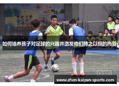 如何培养孩子对足球的兴趣并激发他们持之以恒的热爱