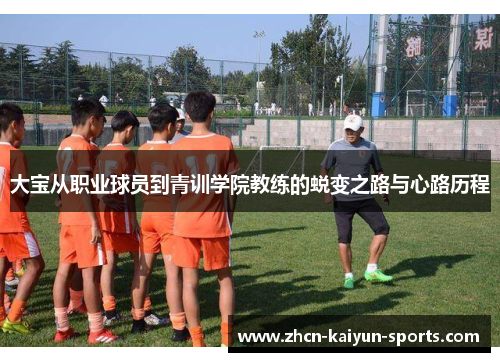 大宝从职业球员到青训学院教练的蜕变之路与心路历程