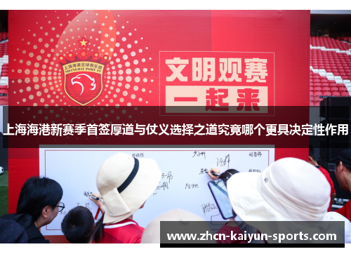 上海海港新赛季首签厚道与仗义选择之道究竟哪个更具决定性作用