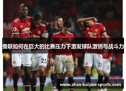 曼联如何在巨大的比赛压力下激发球队激情与战斗力