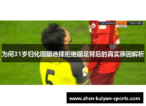 为何31岁归化国脚选择拒绝国足背后的真实原因解析