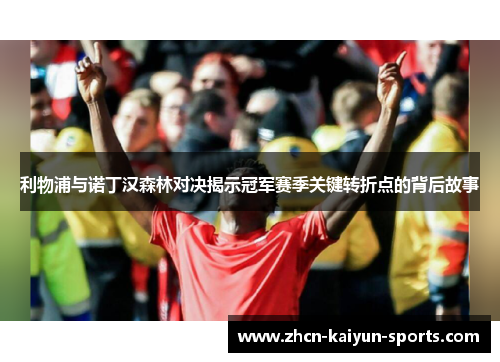 利物浦与诺丁汉森林对决揭示冠军赛季关键转折点的背后故事
