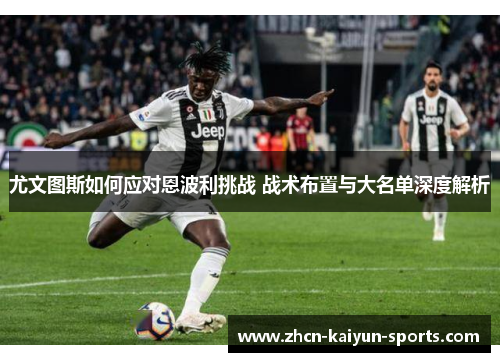尤文图斯如何应对恩波利挑战 战术布置与大名单深度解析 尤文图斯如何应对恩波利挑战 战术布置与大名单深度解析