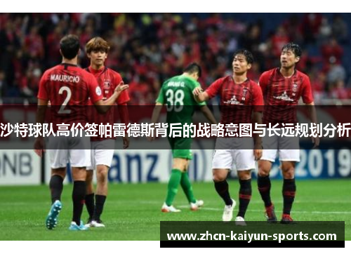 沙特球队高价签帕雷德斯背后的战略意图与长远规划分析