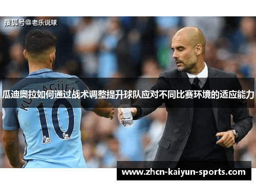 瓜迪奥拉如何通过战术调整提升球队应对不同比赛环境的适应能力 瓜迪奥拉如何通过战术调整提升球队应对不同比赛环境的适应能力