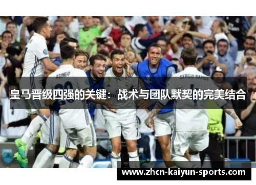 皇马晋级四强的关键:战术与团队默契的完美结合 皇马晋级四强的关键:战术与团队默契的完美结合
