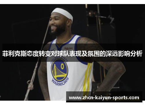 菲利克斯态度转变对球队表现及氛围的深远影响分析